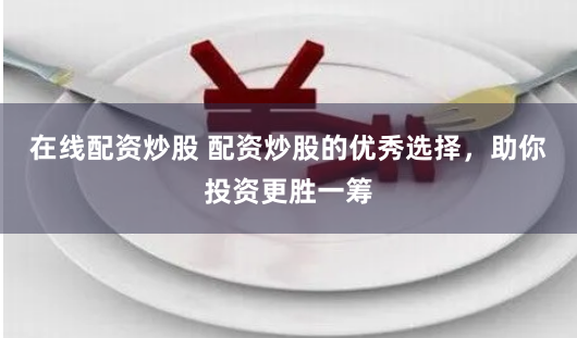 在线配资炒股 配资炒股的优秀选择，助你投资更胜一筹