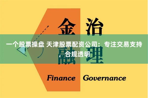 一个股票操盘 天津股票配资公司：专注交易支持，合规透明