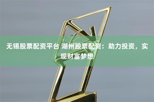 无锡股票配资平台 湖州股票配资：助力投资，实现财富梦想