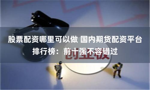 股票配资哪里可以做 国内期货配资平台排行榜：前十强不容错过