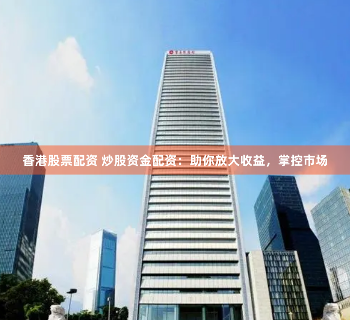 香港股票配资 炒股资金配资：助你放大收益，掌控市场