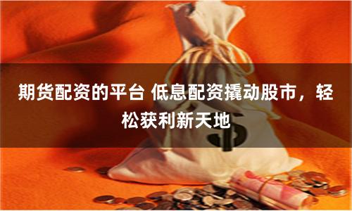 期货配资的平台 低息配资撬动股市，轻松获利新天地