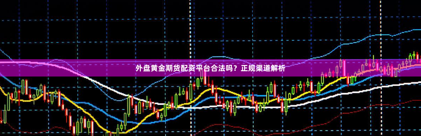 外盘黄金期货配资平台合法吗？正规渠道解析