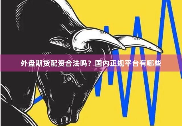 外盘期货配资合法吗？国内正规平台有哪些